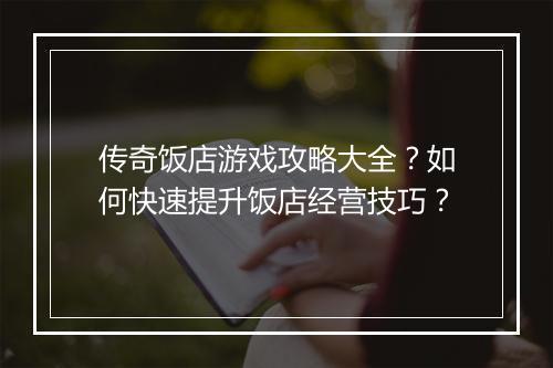 传奇饭店游戏攻略大全？如何快速提升饭店经营技巧？