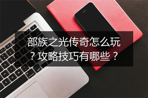 部族之光传奇怎么玩？攻略技巧有哪些？