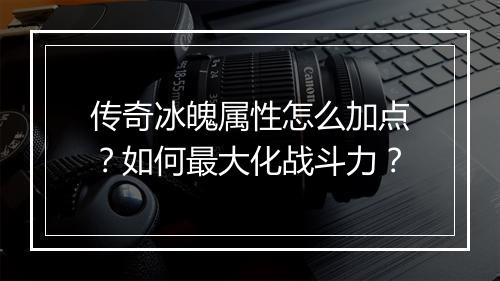 传奇冰魄属性怎么加点？如何最大化战斗力？