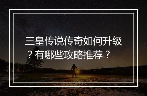 三皇传说传奇如何升级?有哪些攻略推荐?