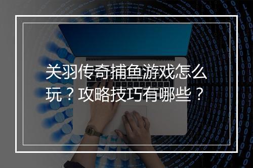 关羽传奇捕鱼游戏怎么玩？攻略技巧有哪些？