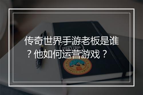 传奇世界手游老板是谁？他如何运营游戏？