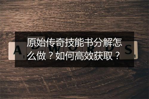 原始传奇技能书分解怎么做？如何高效获取？