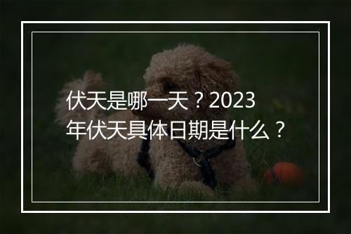 伏天是哪一天？2023年伏天具体日期是什么？