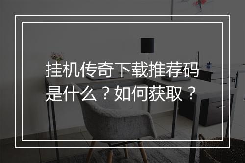 挂机传奇下载推荐码是什么？如何获取？