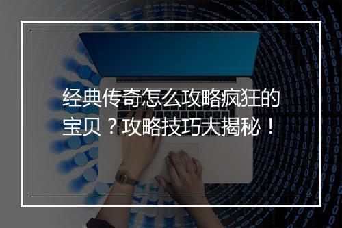 经典传奇怎么攻略疯狂的宝贝？攻略技巧大揭秘！