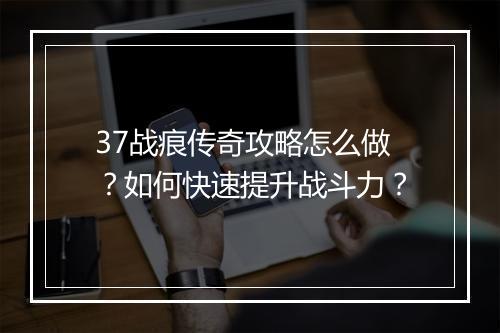 37战痕传奇攻略怎么做？如何快速提升战斗力？