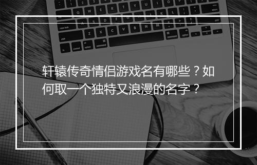 轩辕传奇情侣游戏名有哪些？如何取一个独特又浪漫的名字？