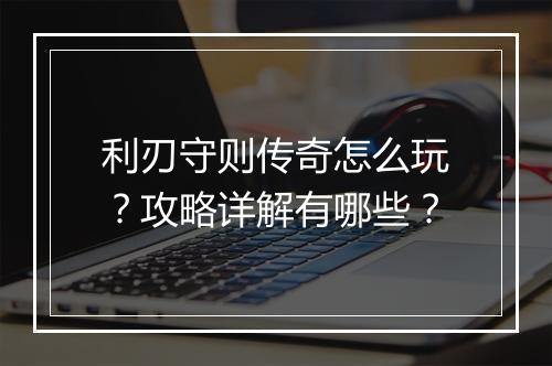 利刃守则传奇怎么玩?攻略详解有哪些?