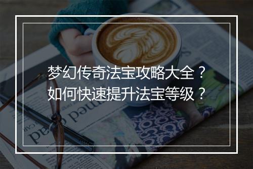 梦幻传奇法宝攻略大全？如何快速提升法宝等级？