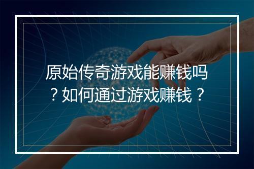 原始传奇游戏能赚钱吗？如何通过游戏赚钱？