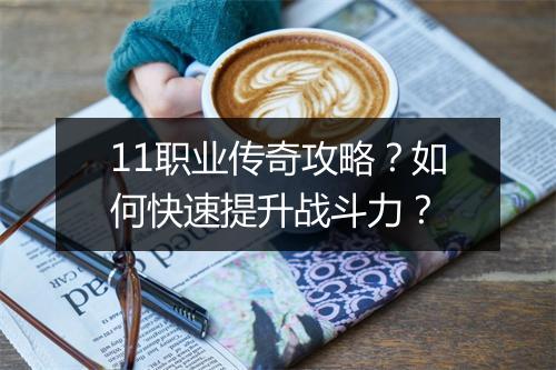 11职业传奇攻略？如何快速提升战斗力？