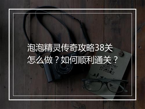 泡泡精灵传奇攻略38关怎么做？如何顺利通关？