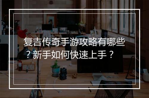复吉传奇手游攻略有哪些？新手如何快速上手？