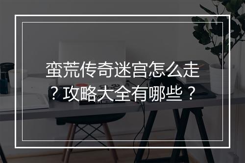 蛮荒传奇迷宫怎么走？攻略大全有哪些？