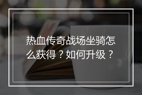 热血传奇战场坐骑怎么获得？如何升级？