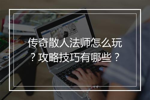 传奇散人法师怎么玩？攻略技巧有哪些？