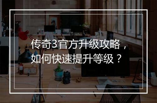 传奇3官方升级攻略，如何快速提升等级？
