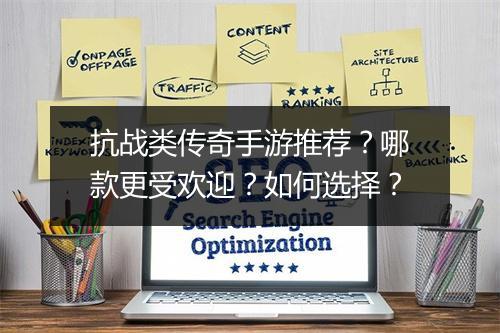 抗战类传奇手游推荐？哪款更受欢迎？如何选择？