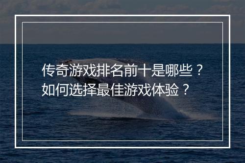传奇游戏排名前十是哪些？如何选择最佳游戏体验？