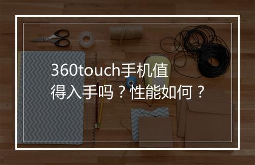 360touch手机值得入手吗？性能如何？