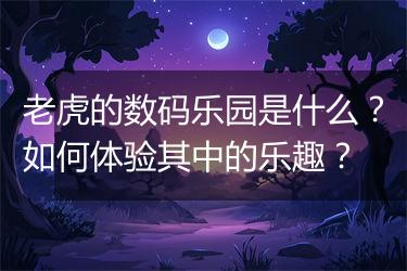 老虎的数码乐园是什么？如何体验其中的乐趣？