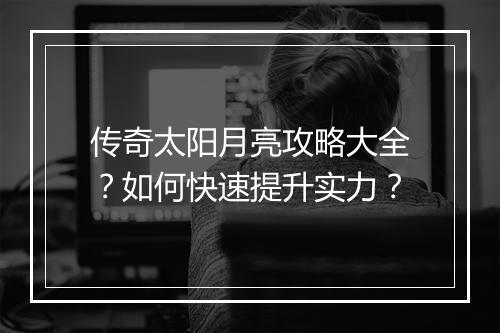 传奇太阳月亮攻略大全？如何快速提升实力？