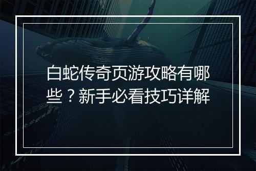白蛇传奇页游攻略有哪些？新手必看技巧详解