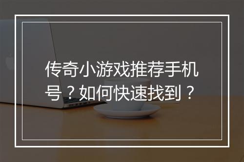传奇小游戏推荐手机号？如何快速找到？