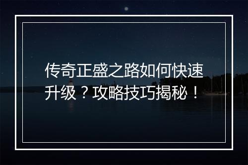 传奇正盛之路如何快速升级？攻略技巧揭秘！