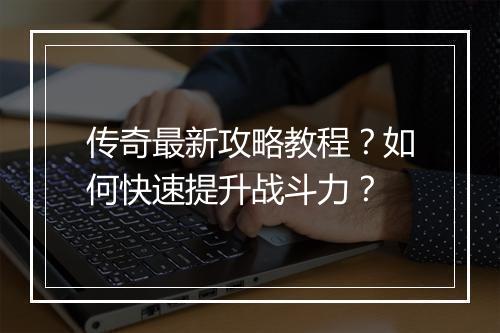 传奇最新攻略教程？如何快速提升战斗力？