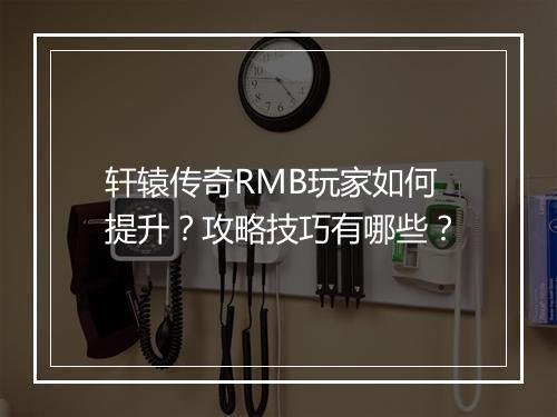 轩辕传奇RMB玩家如何提升？攻略技巧有哪些？