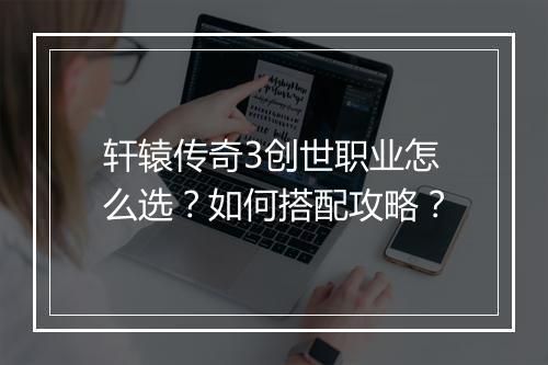 轩辕传奇3创世职业怎么选？如何搭配攻略？