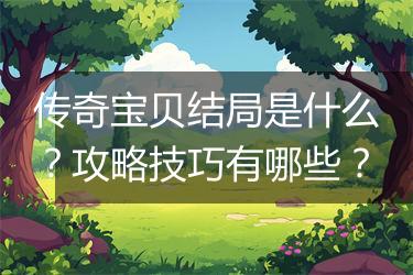 传奇宝贝结局是什么？攻略技巧有哪些？