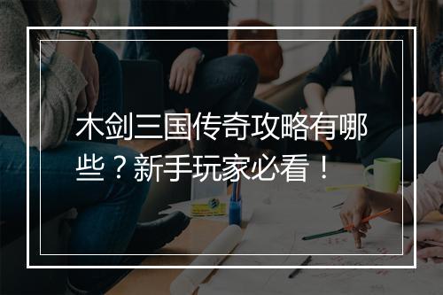 木剑三国传奇攻略有哪些？新手玩家必看！