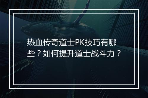 热血传奇道士PK技巧有哪些？如何提升道士战斗力？