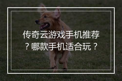 传奇云游戏手机推荐？哪款手机适合玩？