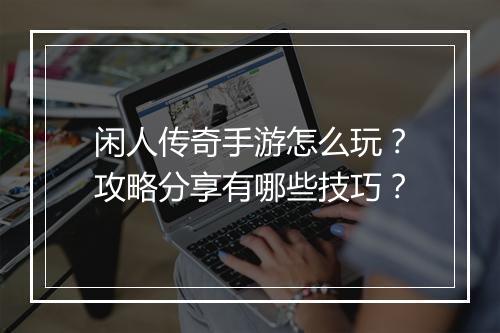 闲人传奇手游怎么玩？攻略分享有哪些技巧？