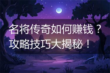 名将传奇如何赚钱？攻略技巧大揭秘！