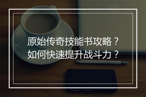 原始传奇技能书攻略？如何快速提升战斗力？