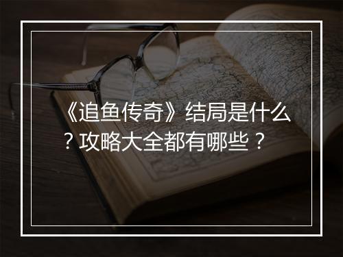 《追鱼传奇》结局是什么？攻略大全都有哪些？