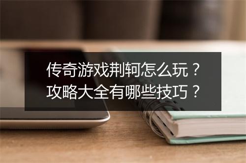 传奇游戏荆轲怎么玩？攻略大全有哪些技巧？