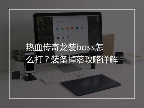 热血传奇龙装boss怎么打？装备掉落攻略详解