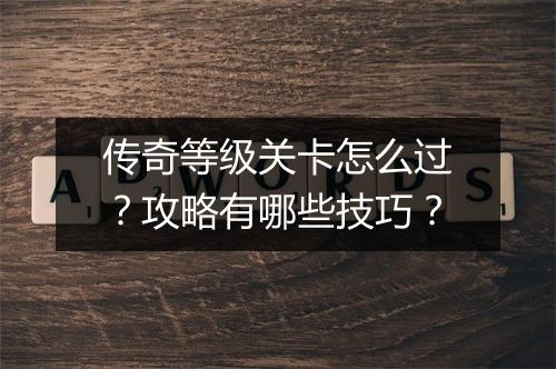 传奇等级关卡怎么过？攻略有哪些技巧？
