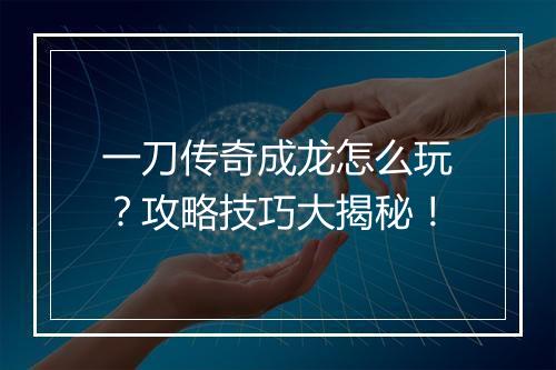 一刀传奇成龙怎么玩？攻略技巧大揭秘！