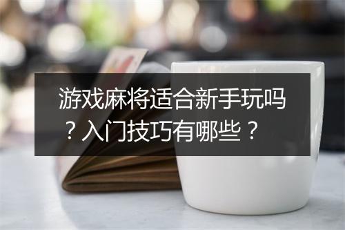 游戏麻将适合新手玩吗？入门技巧有哪些？