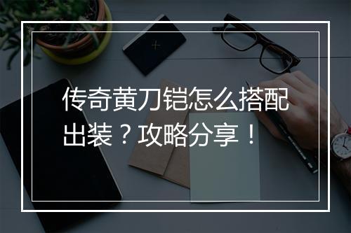 传奇黄刀铠怎么搭配出装？攻略分享！