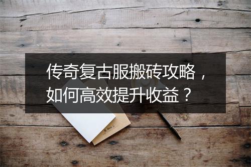 传奇复古服搬砖攻略，如何高效提升收益？