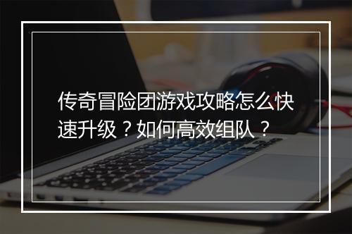 传奇冒险团游戏攻略怎么快速升级？如何高效组队？