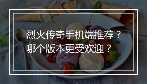 烈火传奇手机端推荐？哪个版本更受欢迎？